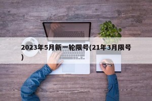 2023年5月新一轮限号(21年3月限号)