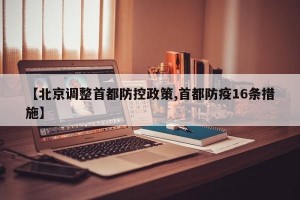 【北京调整首都防控政策,首都防疫16条措施】