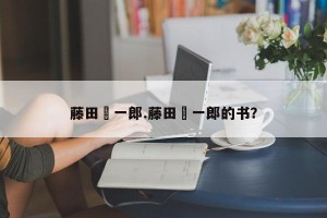 藤田纮一郎.藤田纮一郎的书？