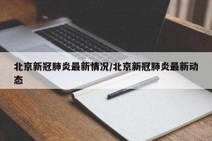 北京新冠肺炎最新情况/北京新冠肺炎最新动态