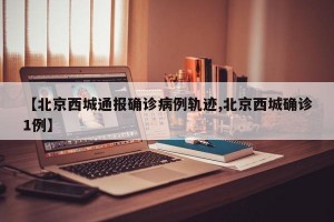 【北京西城通报确诊病例轨迹,北京西城确诊1例】