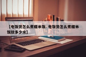 【电饭煲怎么煮糯米饭. 电饭煲怎么煮糯米饭放多少水】