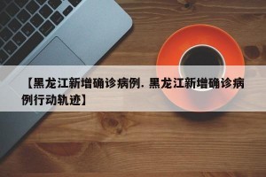 【黑龙江新增确诊病例. 黑龙江新增确诊病例行动轨迹】