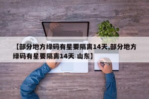 【部分地方绿码有星要隔离14天,部分地方绿码有星要隔离14天 山东】