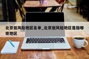 北京低风险地区名单_北京低风险地区是指哪些地区