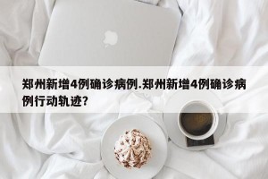 郑州新增4例确诊病例.郑州新增4例确诊病例行动轨迹？
