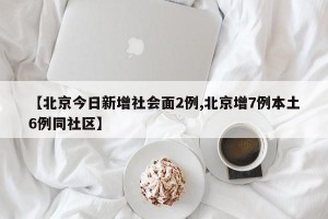 【北京今日新增社会面2例,北京增7例本土6例同社区】