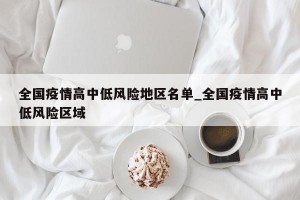 全国疫情高中低风险地区名单_全国疫情高中低风险区域