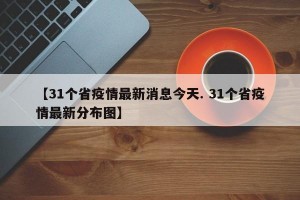 【31个省疫情最新消息今天. 31个省疫情最新分布图】
