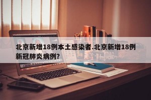 北京新增18例本土感染者.北京新增18例新冠肺炎病例？