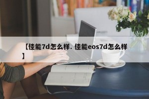 【佳能7d怎么样. 佳能eos7d怎么样】