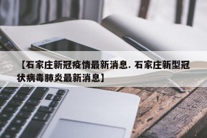 【石家庄新冠疫情最新消息. 石家庄新型冠状病毒肺炎最新消息】