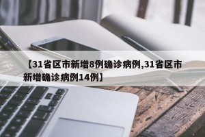 【31省区市新增8例确诊病例,31省区市新增确诊病例14例】