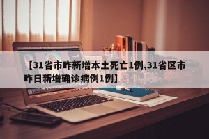 【31省市昨新增本土死亡1例,31省区市昨日新增确诊病例1例】