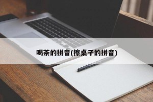 喝茶的拼音(擦桌子的拼音)