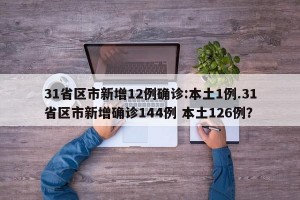 31省区市新增12例确诊:本土1例.31省区市新增确诊144例 本土126例？