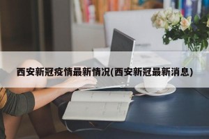 西安新冠疫情最新情况(西安新冠最新消息)