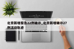 北京新增报告22例确诊_北京新增确诊27例活动轨迹