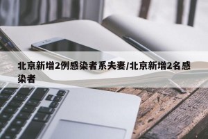 北京新增2例感染者系夫妻/北京新增2名感染者