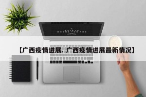 【广西疫情进展. 广西疫情进展最新情况】