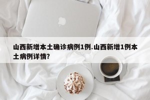 山西新增本土确诊病例1例.山西新增1例本土病例详情？