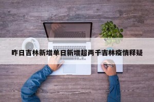 昨日吉林新增单日新增超两千吉林疫情释疑