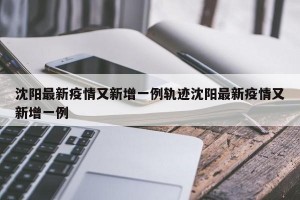 沈阳最新疫情又新增一例轨迹沈阳最新疫情又新增一例