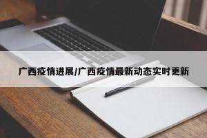 广西疫情进展/广西疫情最新动态实时更新