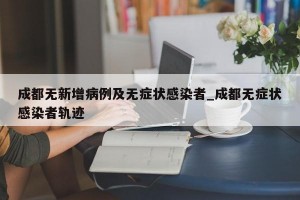 成都无新增病例及无症状感染者_成都无症状感染者轨迹