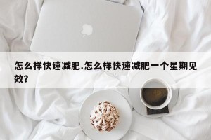 怎么样快速减肥.怎么样快速减肥一个星期见效？