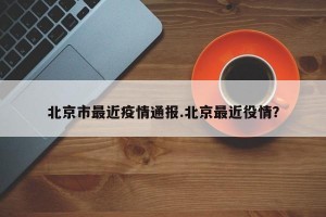 北京市最近疫情通报.北京最近役情？
