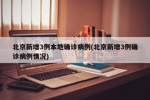 北京新增3例本地确诊病例(北京新增3例确诊病例情况)