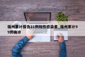 福州累计报告21例阳性感染者_福州累计99例确诊