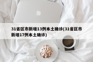 31省区市新增13例本土确诊(31省区市新增17例本土确诊)