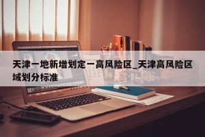 天津一地新增划定一高风险区_天津高风险区域划分标准
