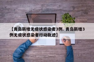 【青岛新增无症状感染者3例. 青岛新增3例无症状感染者行动轨迹】