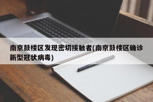 南京鼓楼区发现密切接触者(南京鼓楼区确诊新型冠状病毒)