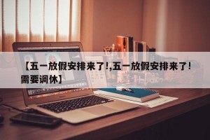 【五一放假安排来了!,五一放假安排来了!需要调休】
