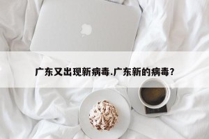 广东又出现新病毒.广东新的病毒？