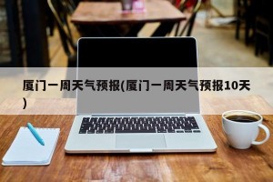 厦门一周天气预报(厦门一周天气预报10天)