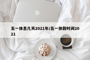 五一休息几天2021年/五一休假时间2021