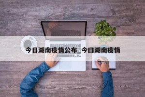 今日湖南疫情公布_今曰湖南疫情