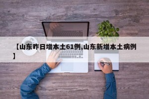 【山东昨日增本土61例,山东新增本土病例】