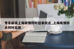 专家解读上海疫情何时迎来拐点_上海疫情拐点何时出现