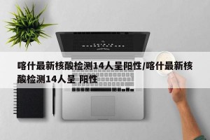 喀什最新核酸检测14人呈阳性/喀什最新核酸检测14人呈 阳性