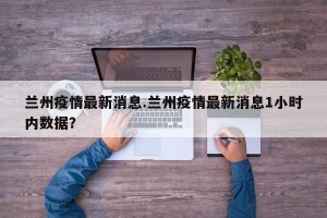 兰州疫情最新消息.兰州疫情最新消息1小时内数据？