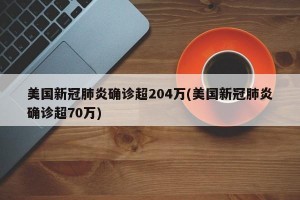 美国新冠肺炎确诊超204万(美国新冠肺炎确诊超70万)