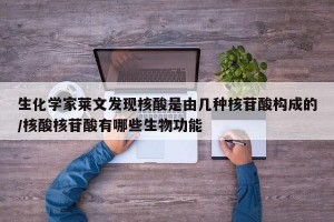 生化学家莱文发现核酸是由几种核苷酸构成的/核酸核苷酸有哪些生物功能