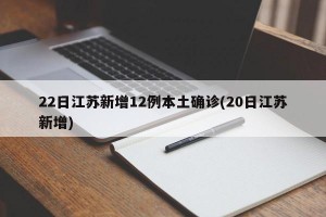 22日江苏新增12例本土确诊(20日江苏新增)