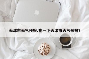 天津市天气预报.查一下天津市天气预报？